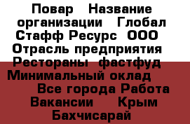 Повар › Название организации ­ Глобал Стафф Ресурс, ООО › Отрасль предприятия ­ Рестораны, фастфуд › Минимальный оклад ­ 30 000 - Все города Работа » Вакансии   . Крым,Бахчисарай